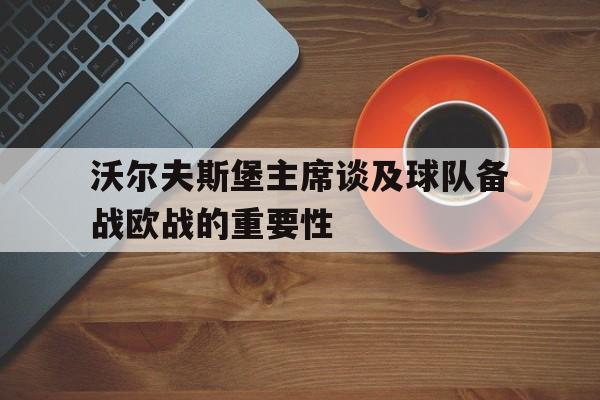 开云体育平台APP-沃尔夫斯堡主席谈及球队备战欧战的重要性的简单介绍